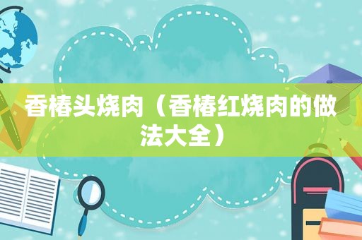 香椿头烧肉（香椿红烧肉的做法大全）