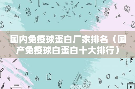 国内免疫球蛋白厂家排名（国产免疫球白蛋白十大排行）