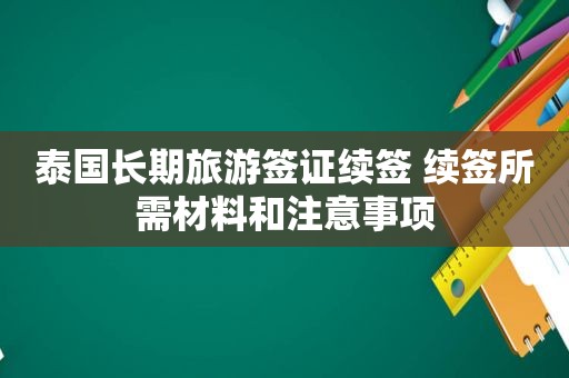 泰国长期旅游签证续签 续签所需材料和注意事项
