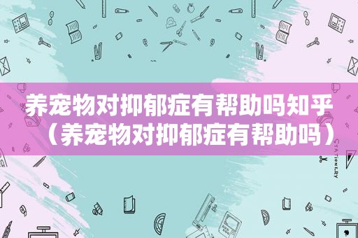 养宠物对抑郁症有帮助吗知乎（养宠物对抑郁症有帮助吗）