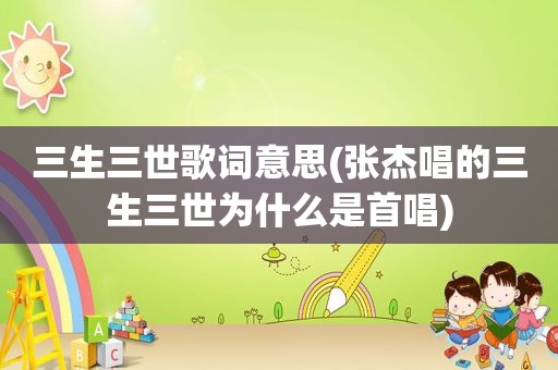三生三世歌词意思(张杰唱的三生三世为什么是首唱)