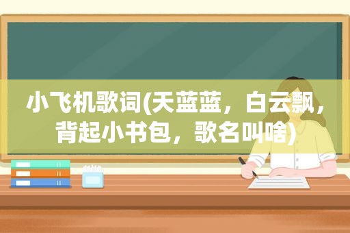 小飞机歌词(天蓝蓝，白云飘，背起小书包，歌名叫啥)