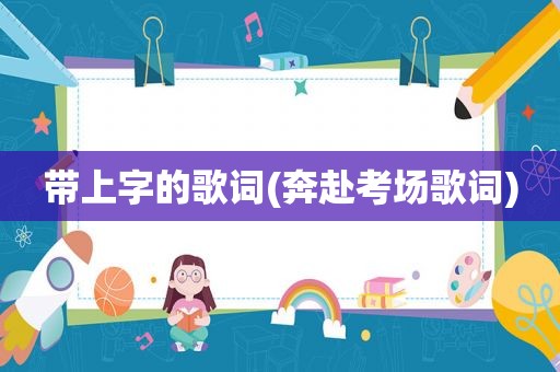 带上字的歌词(奔赴考场歌词)