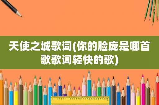 天使之城歌词(你的脸庞是哪首歌歌词轻快的歌)
