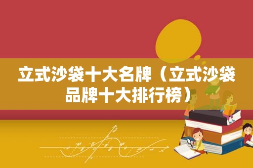 立式沙袋十大名牌（立式沙袋品牌十大排行榜）