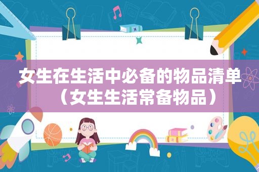 女生在生活中必备的物品清单（女生生活常备物品）