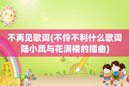 不再见歌词(不伶不利什么歌词陆小凤与花满楼的插曲)