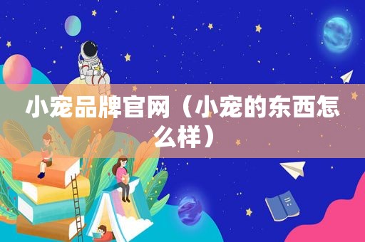 小宠品牌官网（小宠的东西怎么样）
