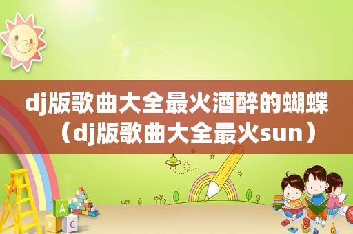 dj版歌曲大全最火酒醉的蝴蝶（dj版歌曲大全最火sun）