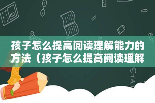 孩子怎么提高阅读理解能力的方法（孩子怎么提高阅读理解能力）