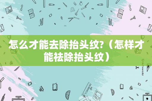 怎么才能去除抬头纹?（怎样才能祛除抬头纹）