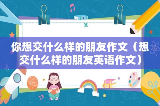 你想交什么样的朋友作文（想交什么样的朋友英语作文）