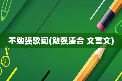 不勉强歌词(勉强凑合 文言文)