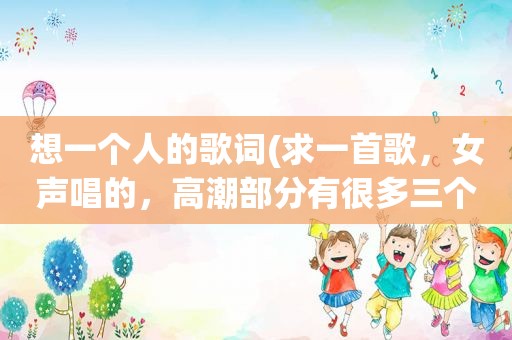想一个人的歌词(求一首歌，女声唱的， *** 部分有很多三个字的歌词，最后一个字都是你字)