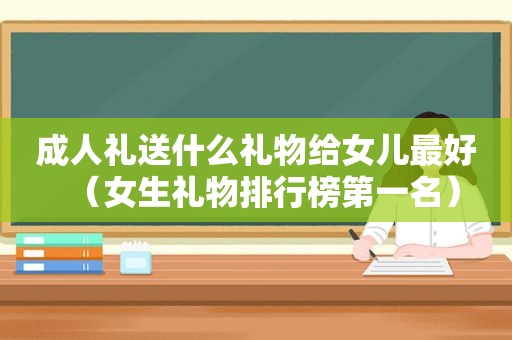 成人礼送什么礼物给女儿最好（女生礼物排行榜第一名）