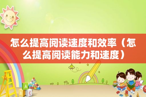 怎么提高阅读速度和效率（怎么提高阅读能力和速度）