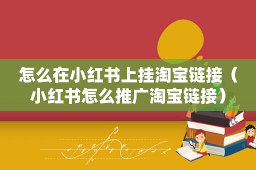 怎么在小红书上挂淘宝链接（小红书怎么推广淘宝链接）