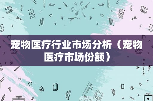 宠物医疗行业市场分析（宠物医疗市场份额）