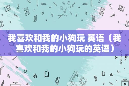 我喜欢和我的小狗玩 英语（我喜欢和我的小狗玩的英语）