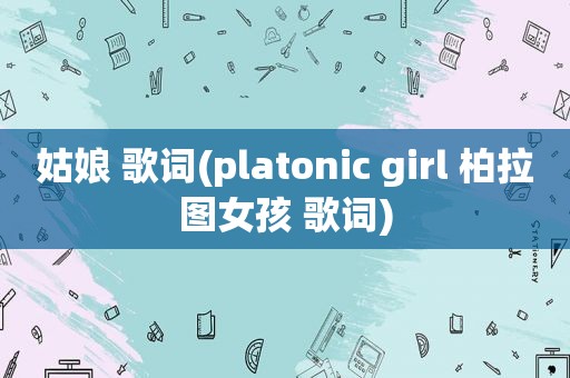姑娘 歌词(platonic girl 柏拉图女孩 歌词)