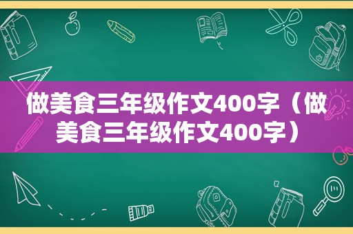 做美食三年级作文400字（做美食三年级作文400字）