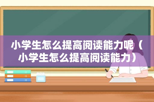 小学生怎么提高阅读能力呢（小学生怎么提高阅读能力）