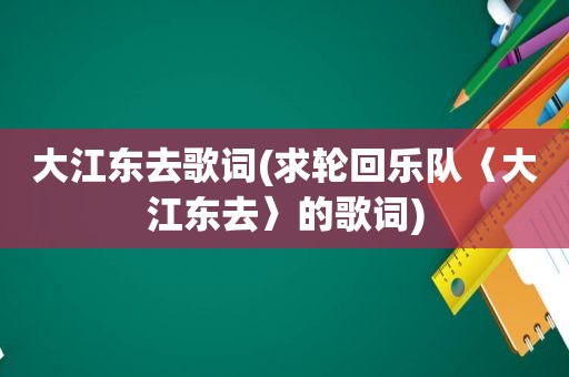 大江东去歌词(求轮回乐队〈大江东去〉的歌词)