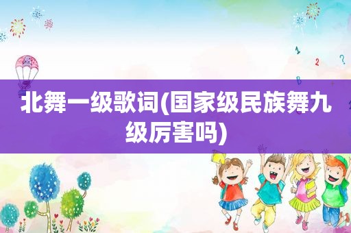 北舞一级歌词(国家级民族舞九级厉害吗)