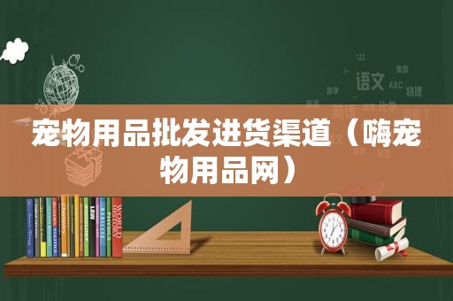 宠物用品批发进货渠道（嗨宠物用品网）