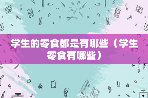学生的零食都是有哪些（学生零食有哪些）