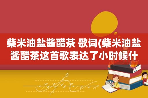 柴米油盐酱醋茶 歌词(柴米油盐酱醋茶这首歌表达了小时候什么梦想)