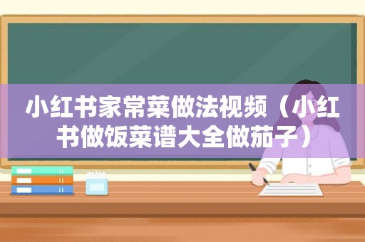 小红书家常菜做法视频（小红书做饭菜谱大全做茄子）