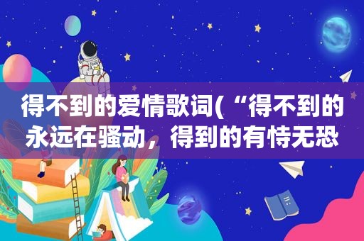 得不到的爱情歌词(“得不到的永远在骚动，得到的有恃无恐”什么歌的歌词啊)