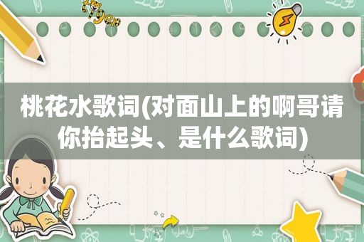 桃花水歌词(对面山上的啊哥请你抬起头、是什么歌词)