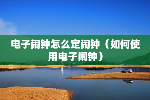电子闹钟怎么定闹钟（如何使用电子闹钟）