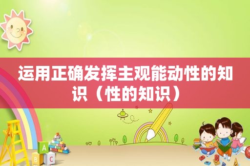 运用正确发挥主观能动性的知识（性的知识）