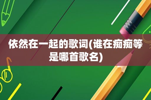 依然在一起的歌词(谁在痴痴等是哪首歌名)