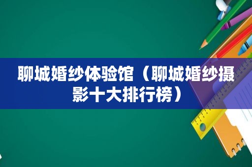 聊城婚纱体验馆（聊城婚纱摄影十大排行榜）