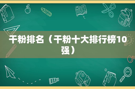 干粉排名（干粉十大排行榜10强）
