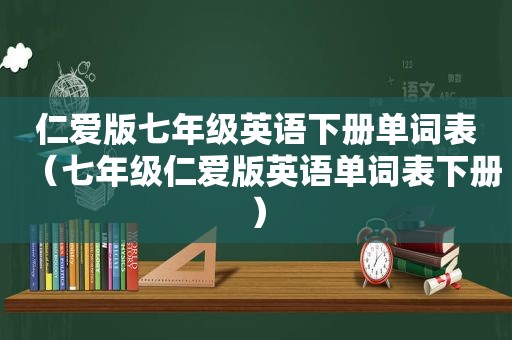仁爱版七年级英语下册单词表（七年级仁爱版英语单词表下册）