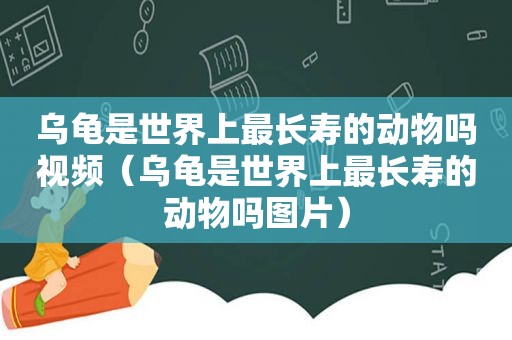 乌龟是世界上最长寿的动物吗视频（乌龟是世界上最长寿的动物吗图片）