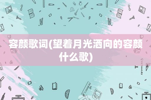 容颜歌词(望着月光洒向的容颜什么歌)