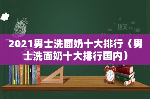 2021男士洗面奶十大排行（男士洗面奶十大排行国内）