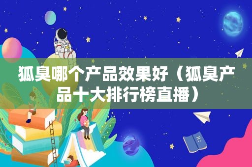 狐臭哪个产品效果好（狐臭产品十大排行榜直播）