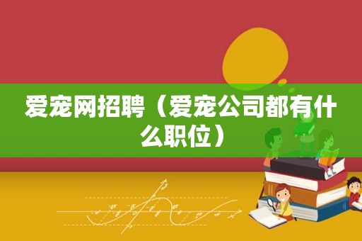 爱宠网招聘（爱宠公司都有什么职位）