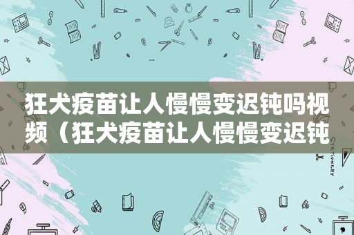 狂犬疫苗让人慢慢变迟钝吗视频（狂犬疫苗让人慢慢变迟钝吗）