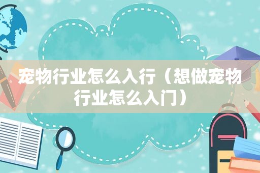 宠物行业怎么入行（想做宠物行业怎么入门）