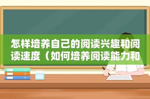 怎样培养自己的阅读兴趣和阅读速度（如何培养阅读能力和阅读兴趣）