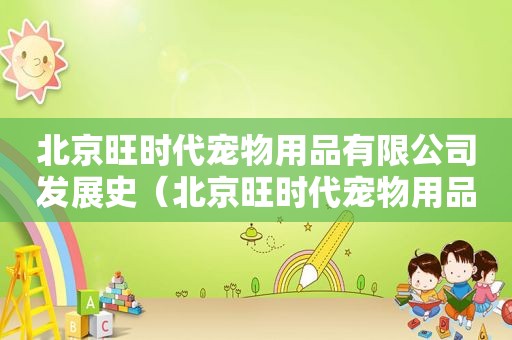 北京旺时代宠物用品有限公司发展史（北京旺时代宠物用品有限公司）