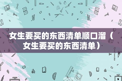 女生要买的东西清单顺口溜（女生要买的东西清单）